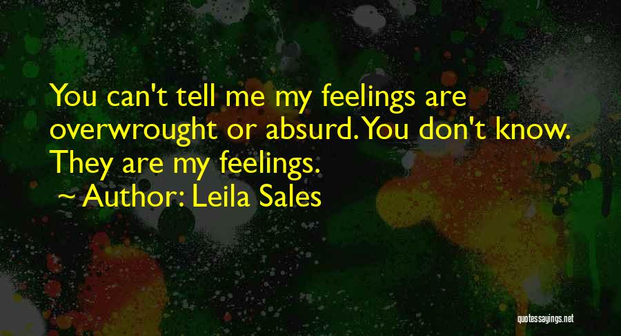 Leila Sales Quotes: You Can't Tell Me My Feelings Are Overwrought Or Absurd. You Don't Know. They Are My Feelings.