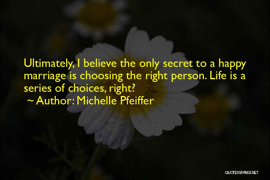 Michelle Pfeiffer Quotes: Ultimately, I Believe The Only Secret To A Happy Marriage Is Choosing The Right Person. Life Is A Series Of