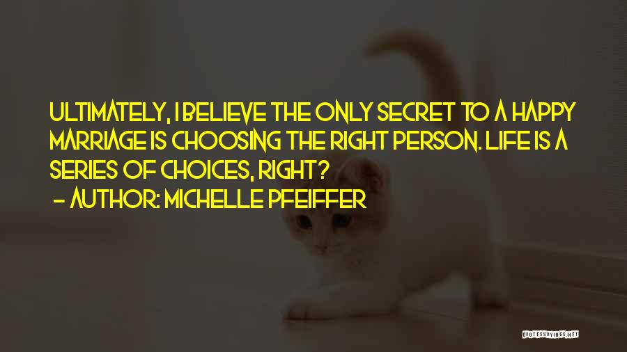 Michelle Pfeiffer Quotes: Ultimately, I Believe The Only Secret To A Happy Marriage Is Choosing The Right Person. Life Is A Series Of