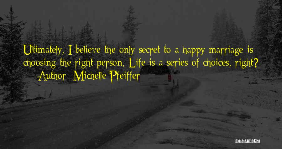 Michelle Pfeiffer Quotes: Ultimately, I Believe The Only Secret To A Happy Marriage Is Choosing The Right Person. Life Is A Series Of