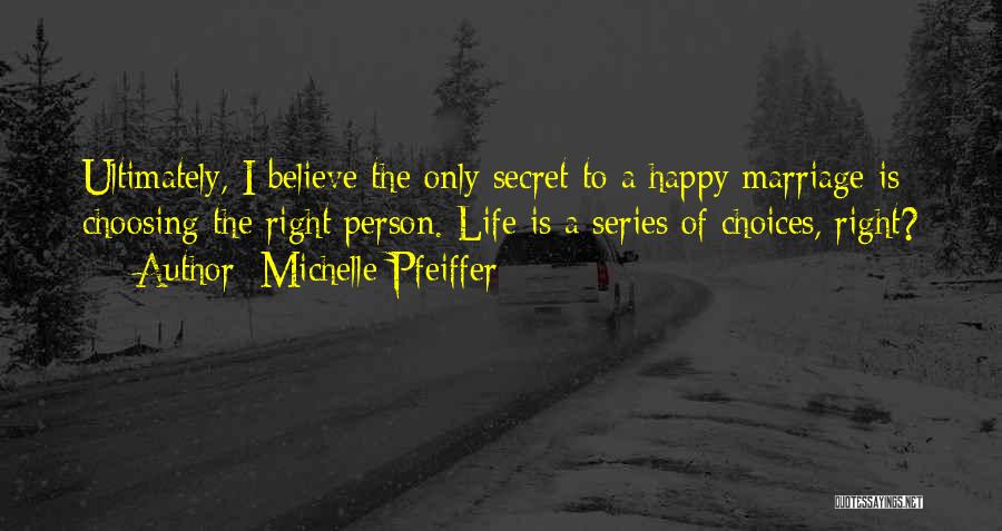 Michelle Pfeiffer Quotes: Ultimately, I Believe The Only Secret To A Happy Marriage Is Choosing The Right Person. Life Is A Series Of