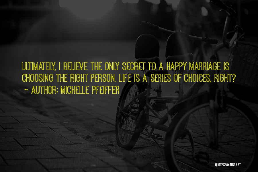 Michelle Pfeiffer Quotes: Ultimately, I Believe The Only Secret To A Happy Marriage Is Choosing The Right Person. Life Is A Series Of