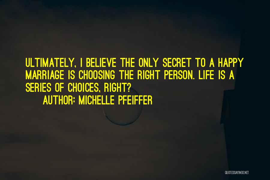 Michelle Pfeiffer Quotes: Ultimately, I Believe The Only Secret To A Happy Marriage Is Choosing The Right Person. Life Is A Series Of