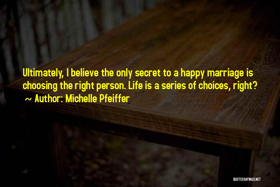 Michelle Pfeiffer Quotes: Ultimately, I Believe The Only Secret To A Happy Marriage Is Choosing The Right Person. Life Is A Series Of