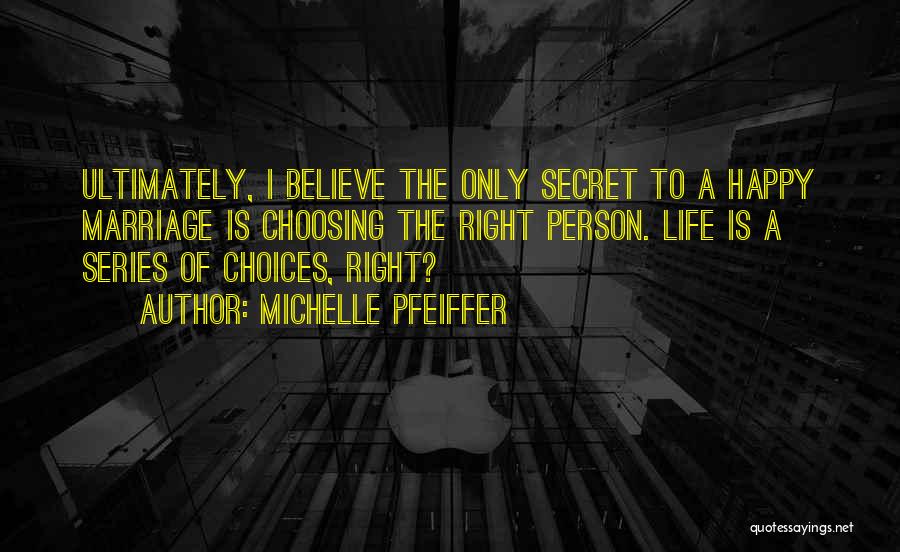 Michelle Pfeiffer Quotes: Ultimately, I Believe The Only Secret To A Happy Marriage Is Choosing The Right Person. Life Is A Series Of