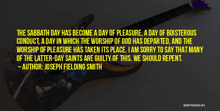 Joseph Fielding Smith Quotes: The Sabbath Day Has Become A Day Of Pleasure, A Day Of Boisterous Conduct, A Day In Which The Worship