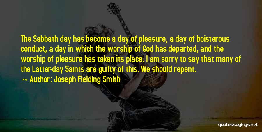 Joseph Fielding Smith Quotes: The Sabbath Day Has Become A Day Of Pleasure, A Day Of Boisterous Conduct, A Day In Which The Worship