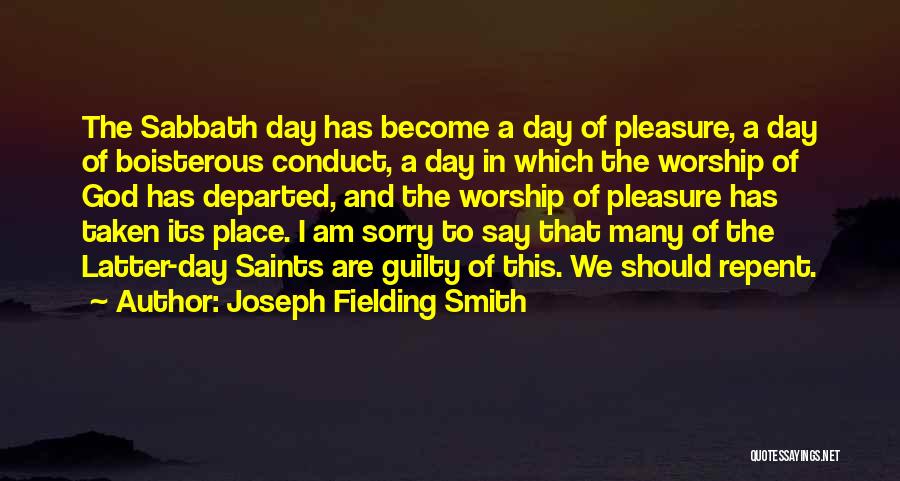 Joseph Fielding Smith Quotes: The Sabbath Day Has Become A Day Of Pleasure, A Day Of Boisterous Conduct, A Day In Which The Worship