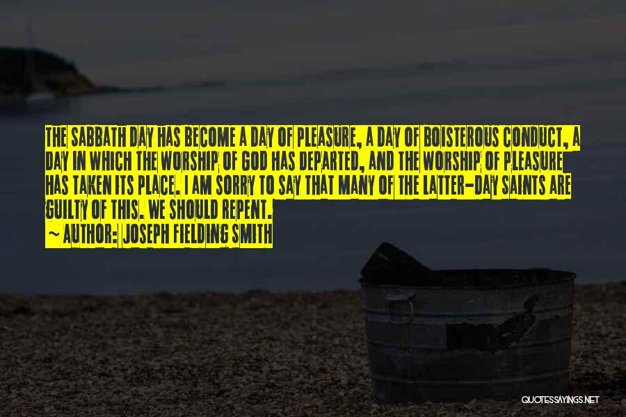 Joseph Fielding Smith Quotes: The Sabbath Day Has Become A Day Of Pleasure, A Day Of Boisterous Conduct, A Day In Which The Worship