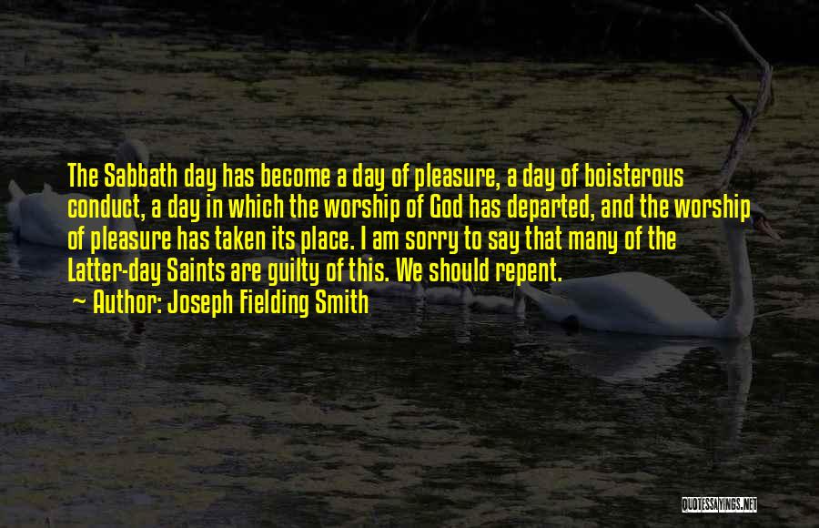 Joseph Fielding Smith Quotes: The Sabbath Day Has Become A Day Of Pleasure, A Day Of Boisterous Conduct, A Day In Which The Worship