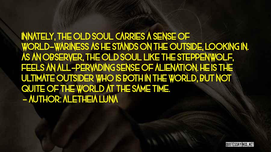 Aletheia Luna Quotes: Innately, The Old Soul Carries A Sense Of World-wariness As He Stands On The Outside, Looking In. As An Observer,