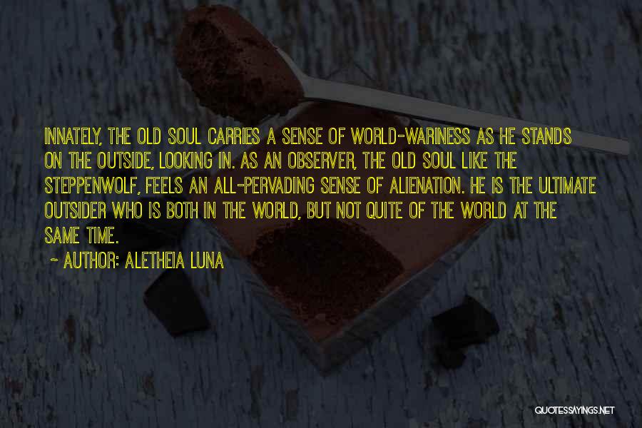 Aletheia Luna Quotes: Innately, The Old Soul Carries A Sense Of World-wariness As He Stands On The Outside, Looking In. As An Observer,