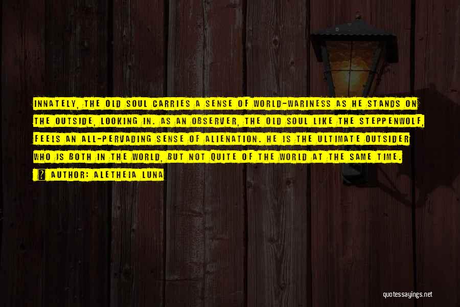 Aletheia Luna Quotes: Innately, The Old Soul Carries A Sense Of World-wariness As He Stands On The Outside, Looking In. As An Observer,