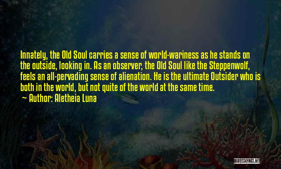 Aletheia Luna Quotes: Innately, The Old Soul Carries A Sense Of World-wariness As He Stands On The Outside, Looking In. As An Observer,