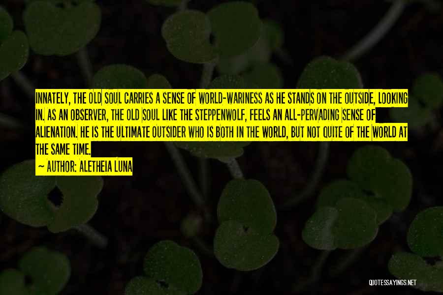 Aletheia Luna Quotes: Innately, The Old Soul Carries A Sense Of World-wariness As He Stands On The Outside, Looking In. As An Observer,