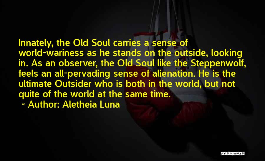 Aletheia Luna Quotes: Innately, The Old Soul Carries A Sense Of World-wariness As He Stands On The Outside, Looking In. As An Observer,