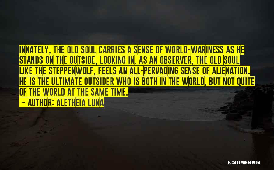 Aletheia Luna Quotes: Innately, The Old Soul Carries A Sense Of World-wariness As He Stands On The Outside, Looking In. As An Observer,