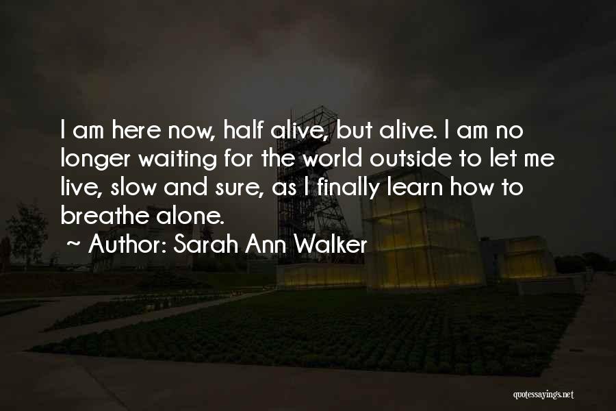 Sarah Ann Walker Quotes: I Am Here Now, Half Alive, But Alive. I Am No Longer Waiting For The World Outside To Let Me