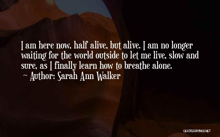 Sarah Ann Walker Quotes: I Am Here Now, Half Alive, But Alive. I Am No Longer Waiting For The World Outside To Let Me