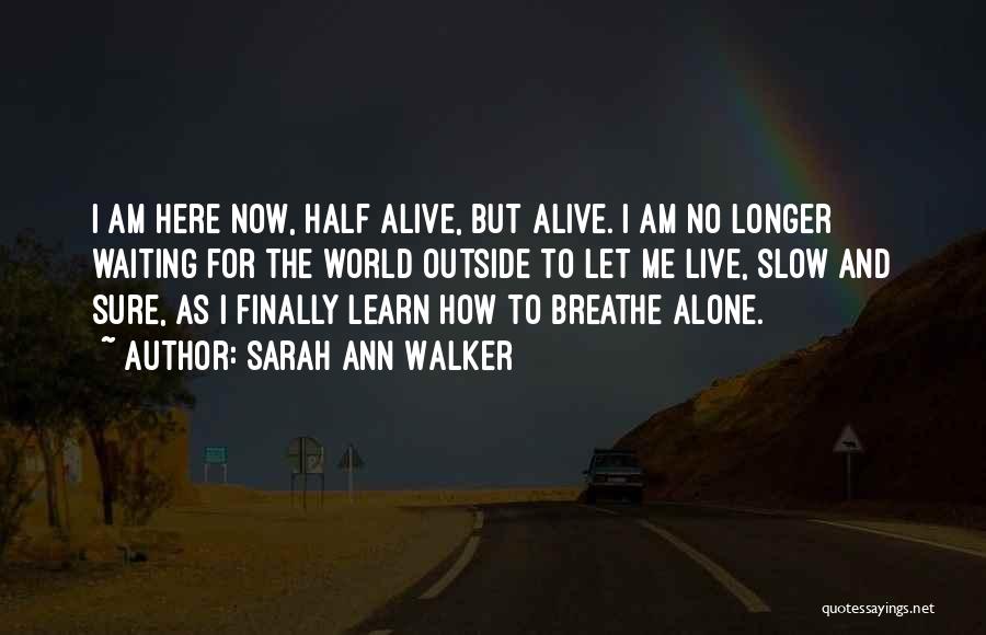 Sarah Ann Walker Quotes: I Am Here Now, Half Alive, But Alive. I Am No Longer Waiting For The World Outside To Let Me