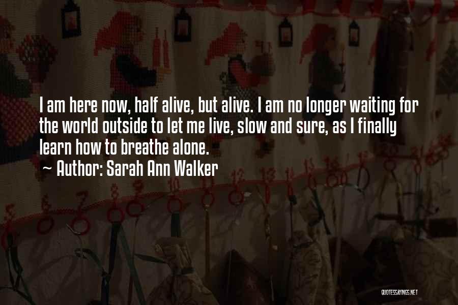 Sarah Ann Walker Quotes: I Am Here Now, Half Alive, But Alive. I Am No Longer Waiting For The World Outside To Let Me