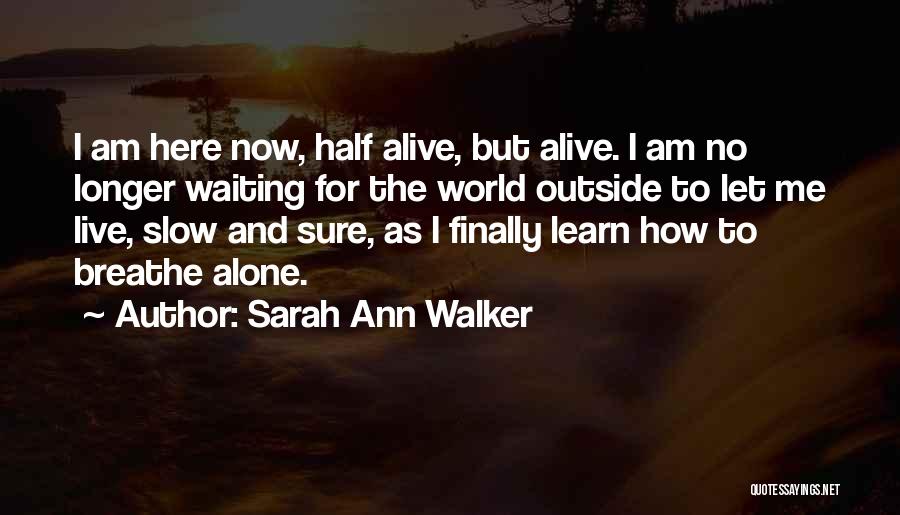 Sarah Ann Walker Quotes: I Am Here Now, Half Alive, But Alive. I Am No Longer Waiting For The World Outside To Let Me