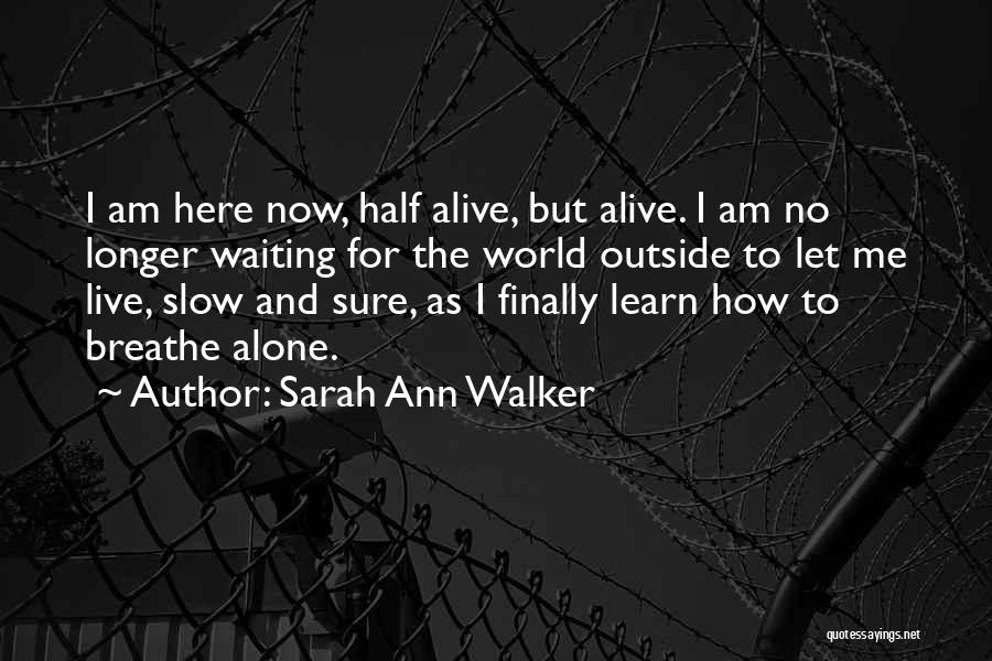 Sarah Ann Walker Quotes: I Am Here Now, Half Alive, But Alive. I Am No Longer Waiting For The World Outside To Let Me