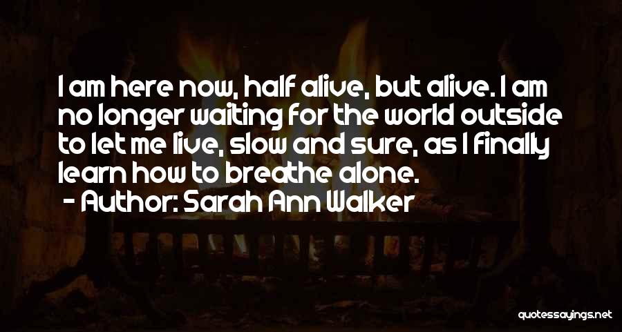 Sarah Ann Walker Quotes: I Am Here Now, Half Alive, But Alive. I Am No Longer Waiting For The World Outside To Let Me