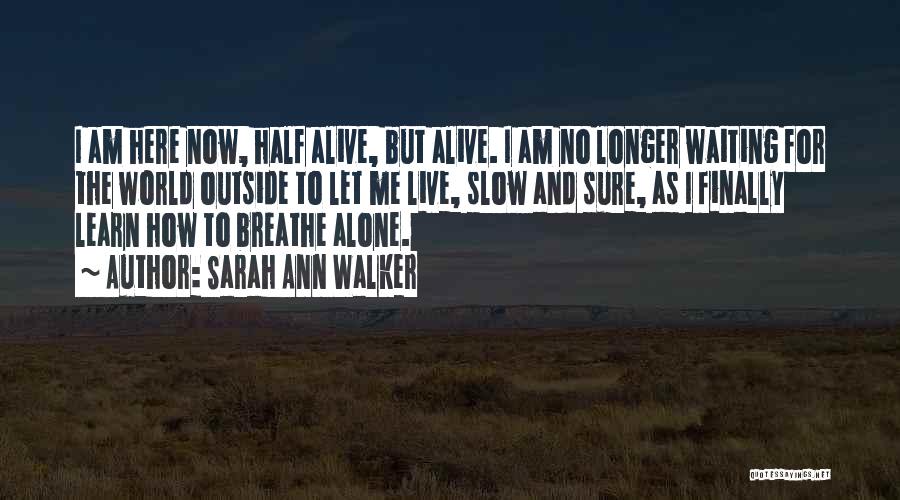 Sarah Ann Walker Quotes: I Am Here Now, Half Alive, But Alive. I Am No Longer Waiting For The World Outside To Let Me