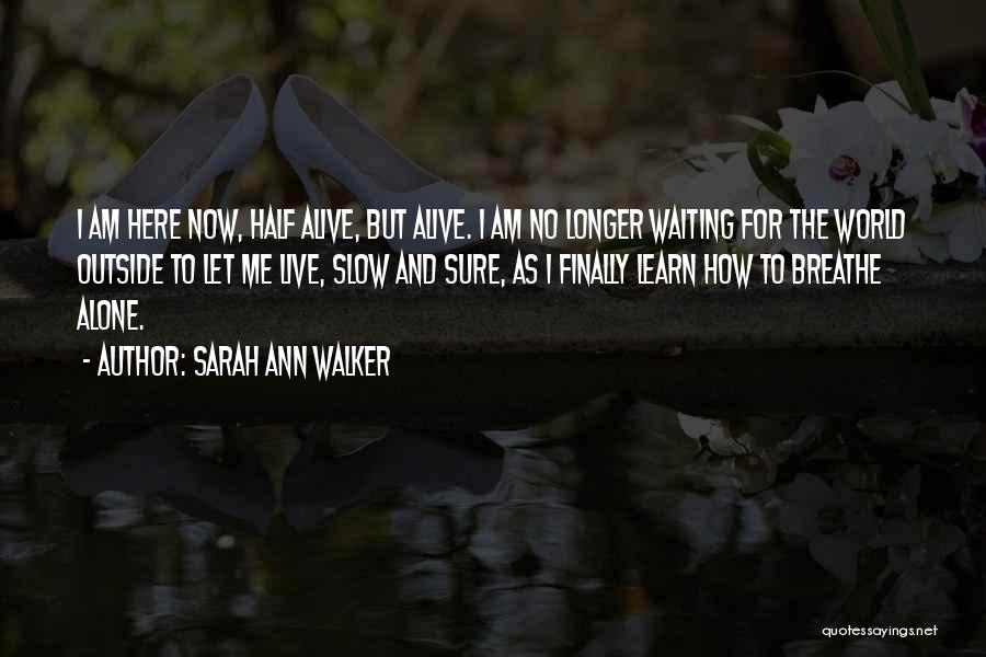 Sarah Ann Walker Quotes: I Am Here Now, Half Alive, But Alive. I Am No Longer Waiting For The World Outside To Let Me