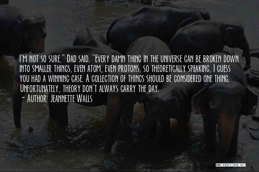 Jeannette Walls Quotes: I'm Not So Sure, Dad Said. Every Damn Thing In The Universe Can Be Broken Down Into Smaller Things, Even