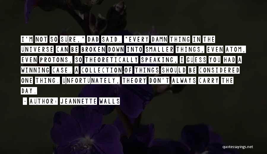 Jeannette Walls Quotes: I'm Not So Sure, Dad Said. Every Damn Thing In The Universe Can Be Broken Down Into Smaller Things, Even