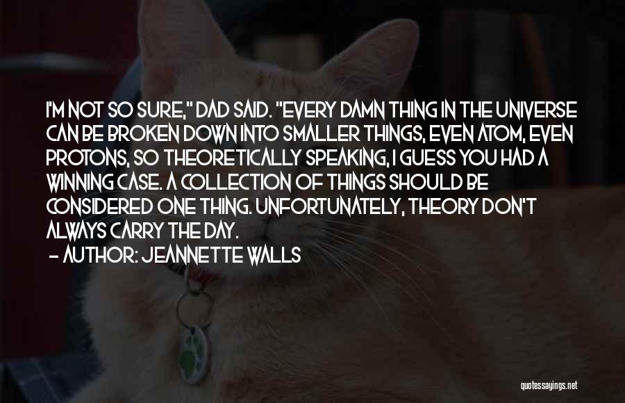 Jeannette Walls Quotes: I'm Not So Sure, Dad Said. Every Damn Thing In The Universe Can Be Broken Down Into Smaller Things, Even