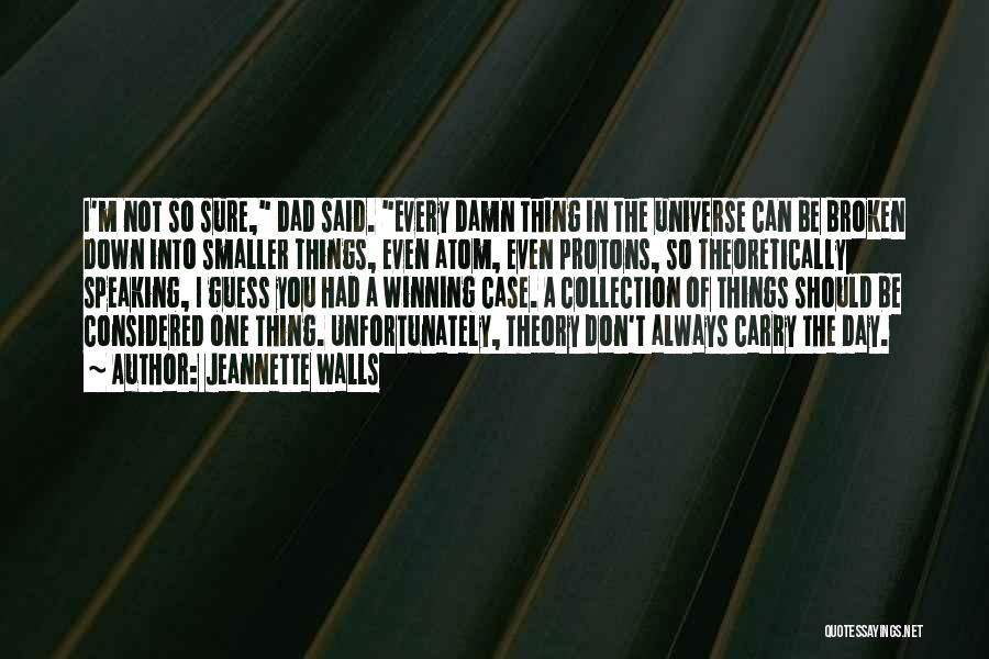 Jeannette Walls Quotes: I'm Not So Sure, Dad Said. Every Damn Thing In The Universe Can Be Broken Down Into Smaller Things, Even