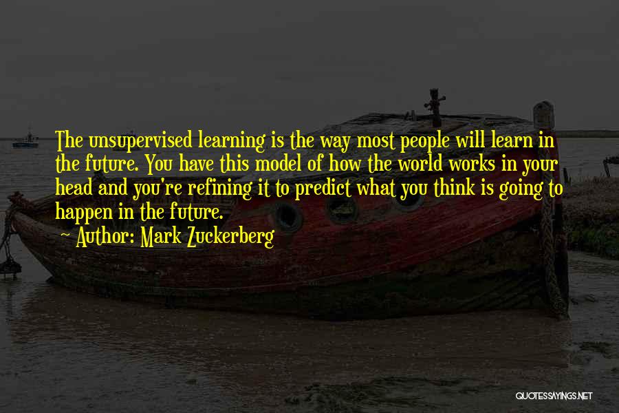 Mark Zuckerberg Quotes: The Unsupervised Learning Is The Way Most People Will Learn In The Future. You Have This Model Of How The