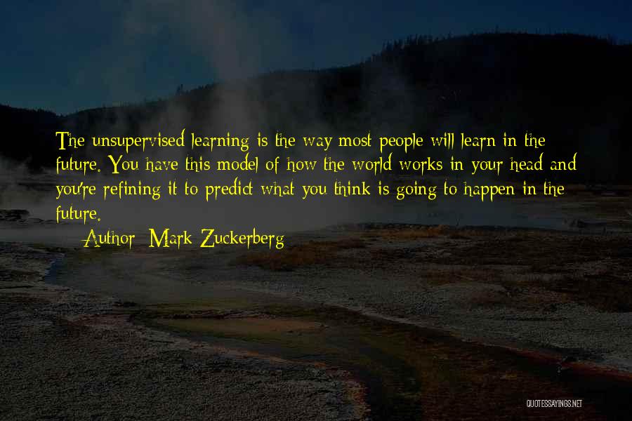 Mark Zuckerberg Quotes: The Unsupervised Learning Is The Way Most People Will Learn In The Future. You Have This Model Of How The