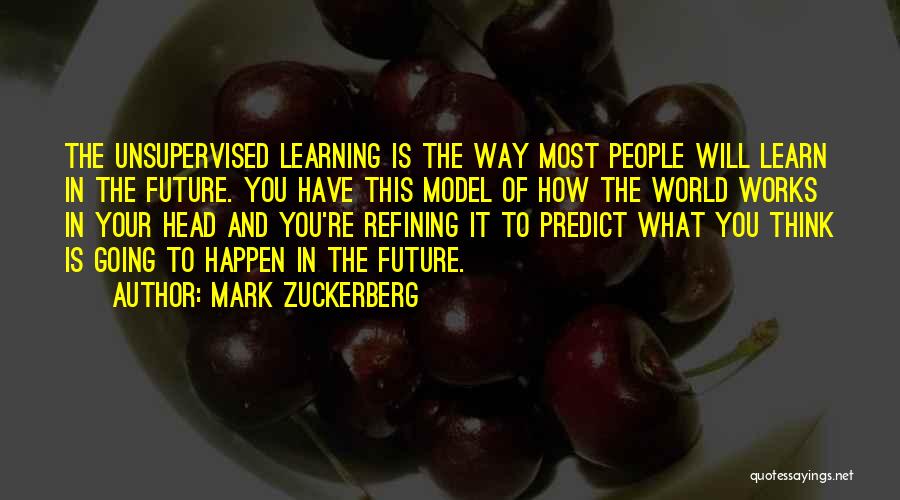 Mark Zuckerberg Quotes: The Unsupervised Learning Is The Way Most People Will Learn In The Future. You Have This Model Of How The