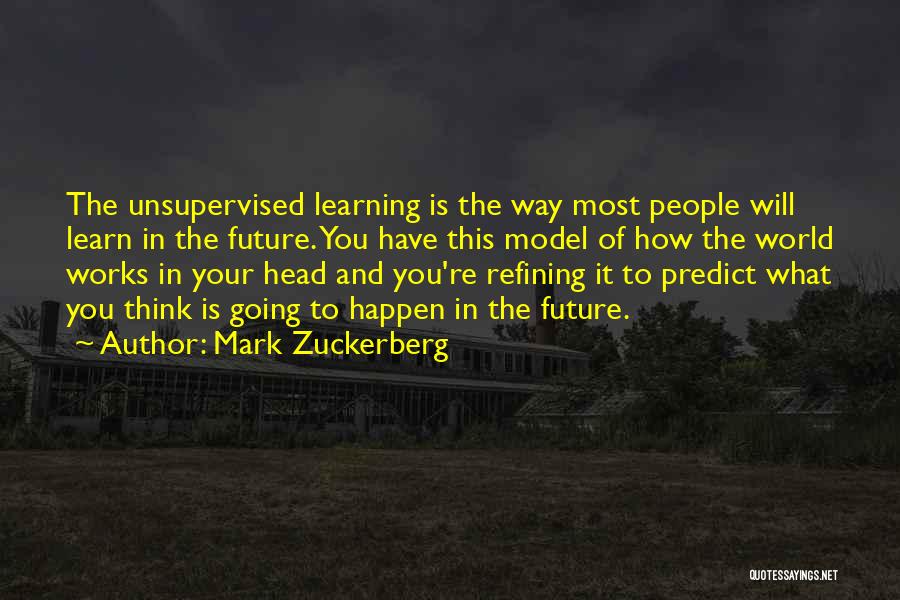 Mark Zuckerberg Quotes: The Unsupervised Learning Is The Way Most People Will Learn In The Future. You Have This Model Of How The
