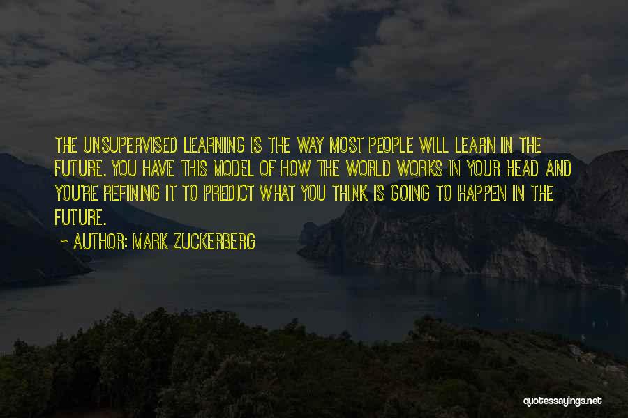 Mark Zuckerberg Quotes: The Unsupervised Learning Is The Way Most People Will Learn In The Future. You Have This Model Of How The