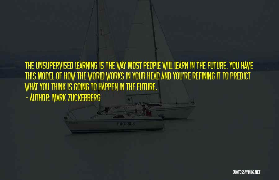 Mark Zuckerberg Quotes: The Unsupervised Learning Is The Way Most People Will Learn In The Future. You Have This Model Of How The