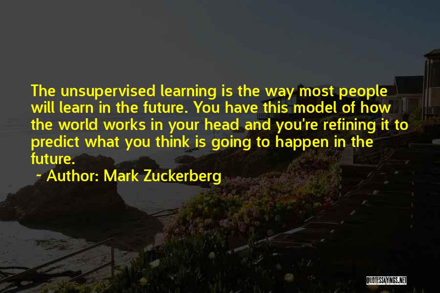 Mark Zuckerberg Quotes: The Unsupervised Learning Is The Way Most People Will Learn In The Future. You Have This Model Of How The