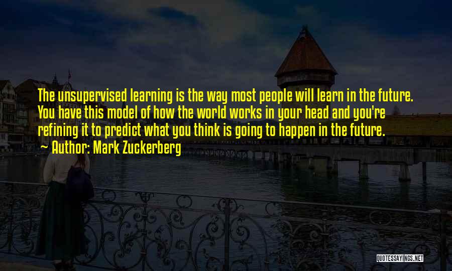 Mark Zuckerberg Quotes: The Unsupervised Learning Is The Way Most People Will Learn In The Future. You Have This Model Of How The