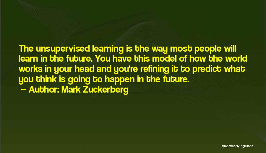 Mark Zuckerberg Quotes: The Unsupervised Learning Is The Way Most People Will Learn In The Future. You Have This Model Of How The