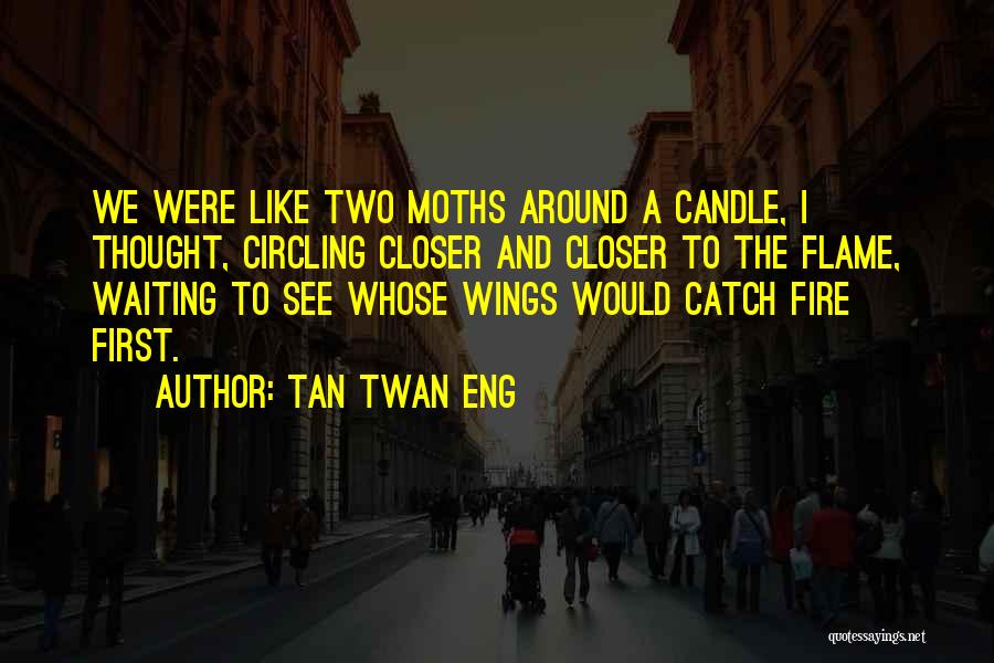 Tan Twan Eng Quotes: We Were Like Two Moths Around A Candle, I Thought, Circling Closer And Closer To The Flame, Waiting To See