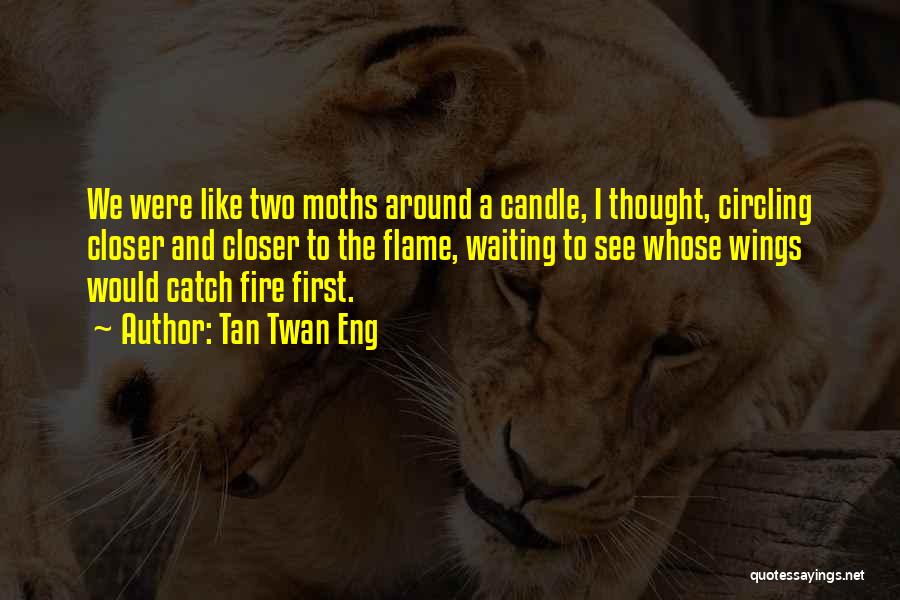 Tan Twan Eng Quotes: We Were Like Two Moths Around A Candle, I Thought, Circling Closer And Closer To The Flame, Waiting To See
