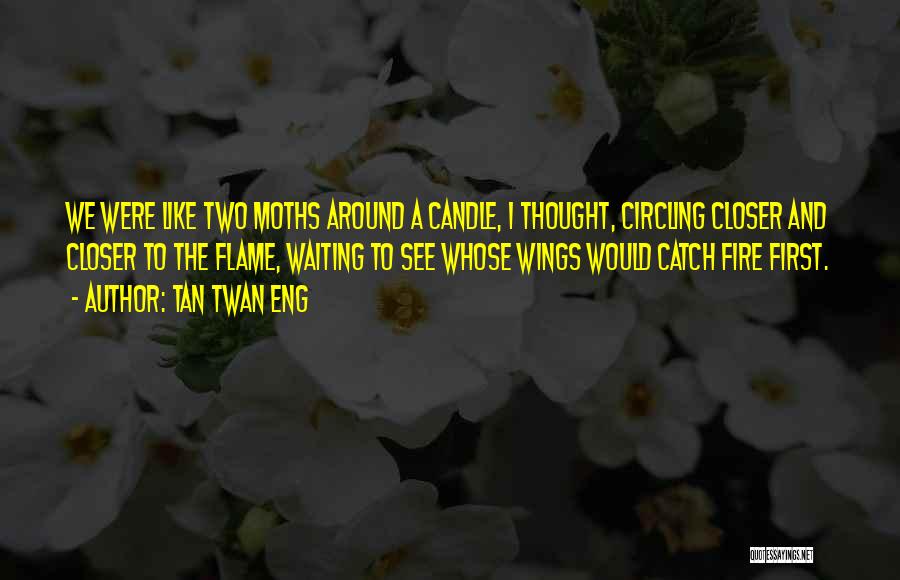 Tan Twan Eng Quotes: We Were Like Two Moths Around A Candle, I Thought, Circling Closer And Closer To The Flame, Waiting To See