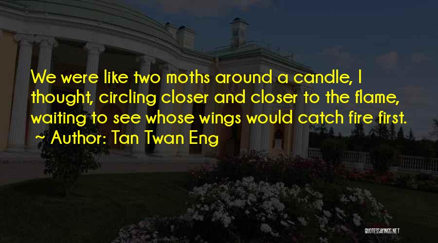 Tan Twan Eng Quotes: We Were Like Two Moths Around A Candle, I Thought, Circling Closer And Closer To The Flame, Waiting To See