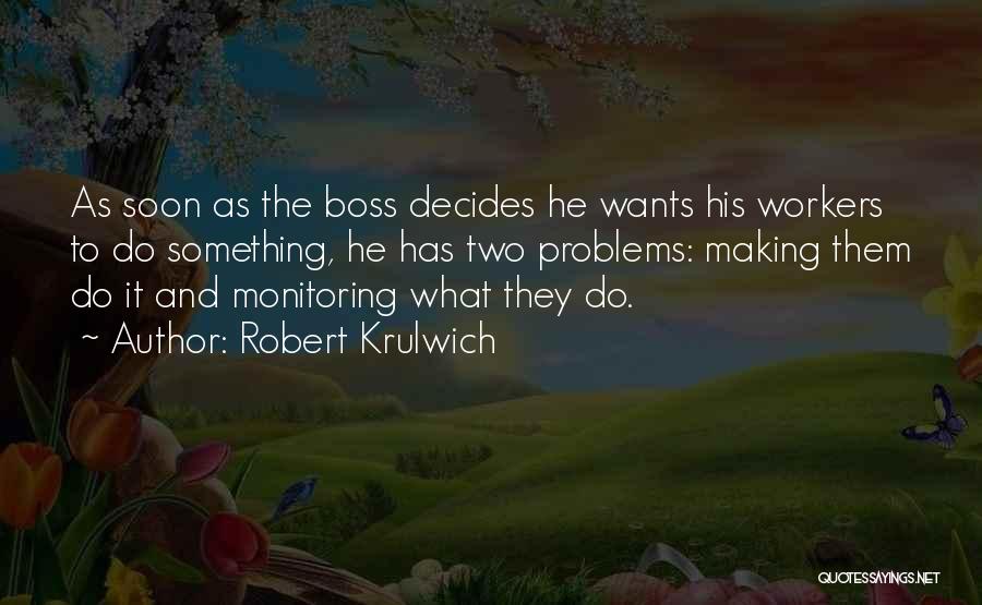 Robert Krulwich Quotes: As Soon As The Boss Decides He Wants His Workers To Do Something, He Has Two Problems: Making Them Do