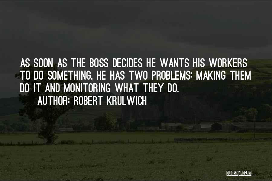 Robert Krulwich Quotes: As Soon As The Boss Decides He Wants His Workers To Do Something, He Has Two Problems: Making Them Do