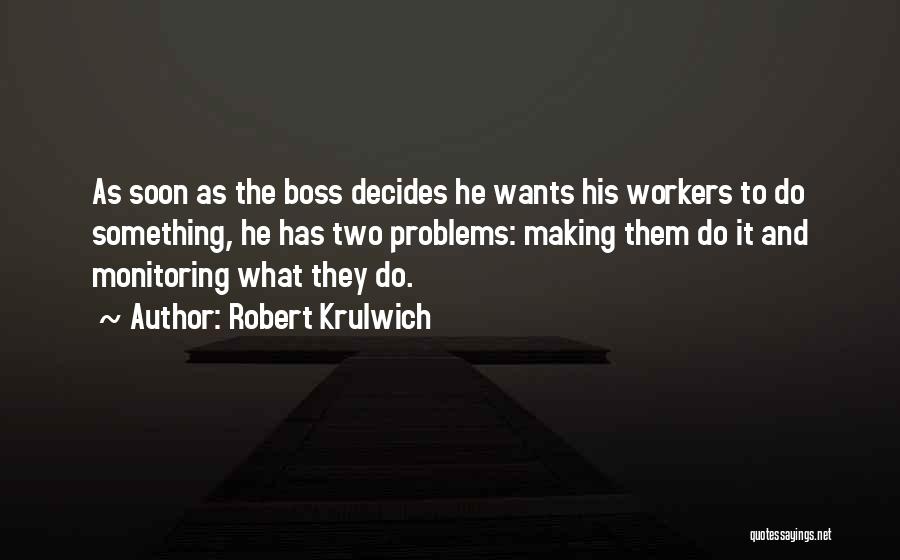 Robert Krulwich Quotes: As Soon As The Boss Decides He Wants His Workers To Do Something, He Has Two Problems: Making Them Do